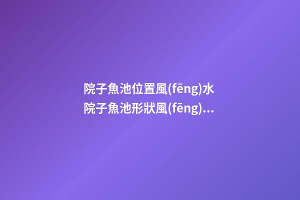 院子魚池位置風(fēng)水 院子魚池形狀風(fēng)水